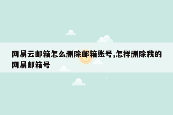 网易云邮箱怎么删除邮箱账号,怎样删除我的网易邮箱号