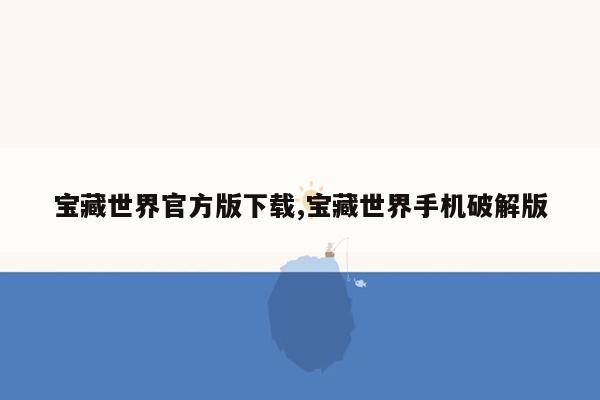 宝藏世界官方版下载,宝藏世界手机破解版