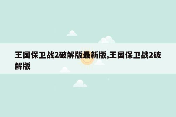 王国保卫战2破解版最新版,王国保卫战2破解版