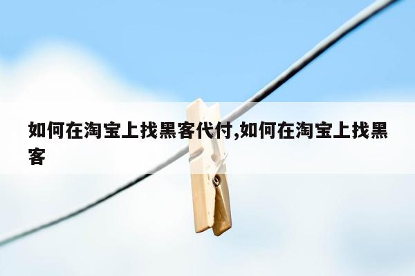 如何在淘宝上找黑客代付,如何在淘宝上找黑客