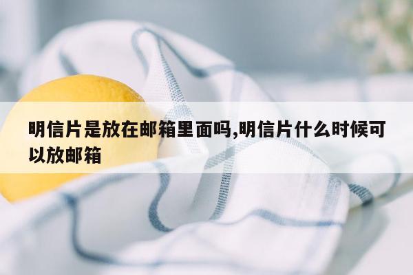 明信片是放在邮箱里面吗,明信片什么时候可以放邮箱