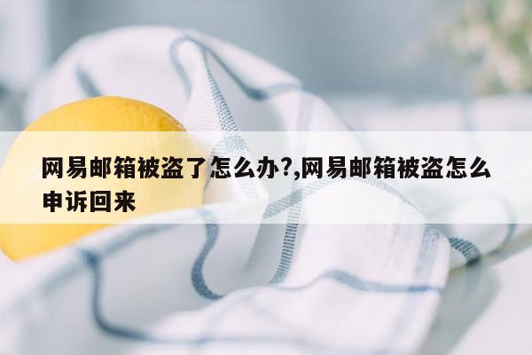 网易邮箱被盗了怎么办?,网易邮箱被盗怎么申诉回来