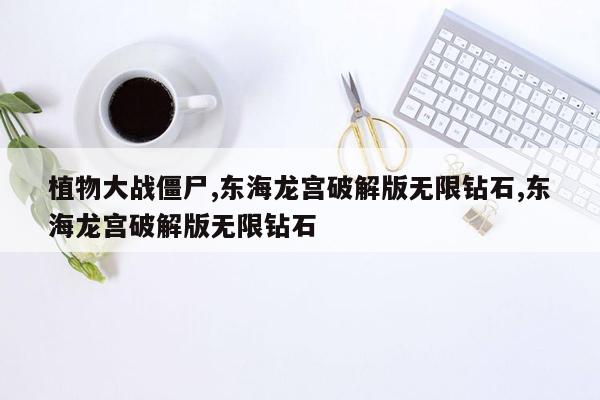 植物大战僵尸,东海龙宫破解版无限钻石,东海龙宫破解版无限钻石