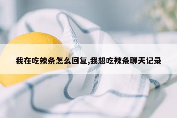 我在吃辣条怎么回复,我想吃辣条聊天记录