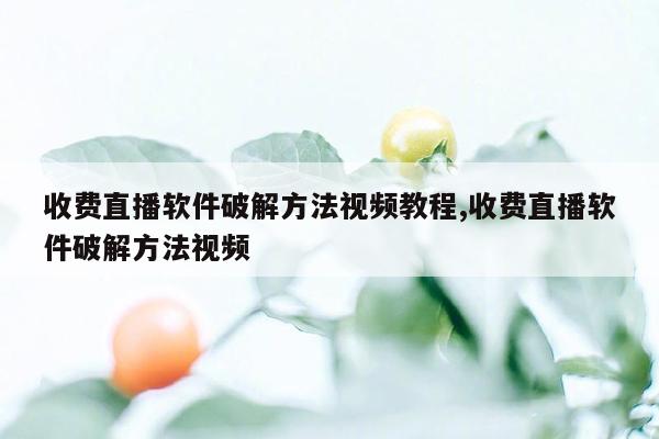 收费直播软件破解方法视频教程,收费直播软件破解方法视频