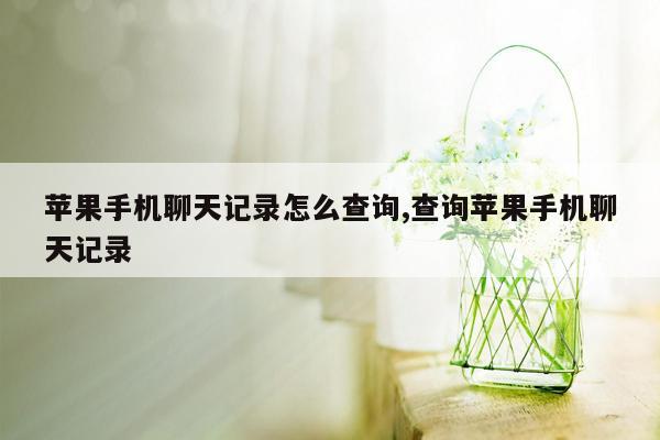 苹果手机聊天记录怎么查询,查询苹果手机聊天记录