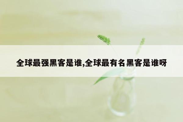 全球最强黑客是谁,全球最有名黑客是谁呀