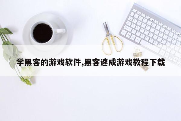 学黑客的游戏软件,黑客速成游戏教程下载