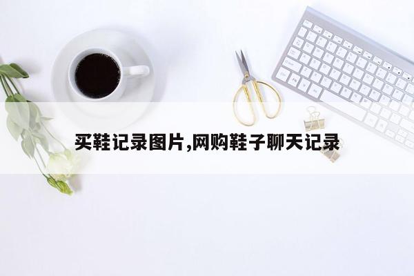 买鞋记录图片,网购鞋子聊天记录