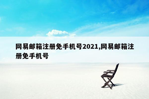 网易邮箱注册免手机号2021,网易邮箱注册免手机号