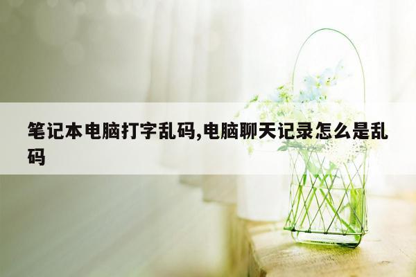 笔记本电脑打字乱码,电脑聊天记录怎么是乱码