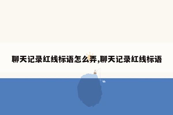 聊天记录红线标语怎么弄,聊天记录红线标语