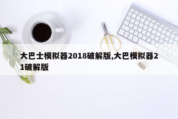 大巴士模拟器2018破解版,大巴模拟器21破解版