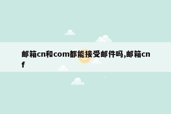 邮箱cn和com都能接受邮件吗,邮箱cnf