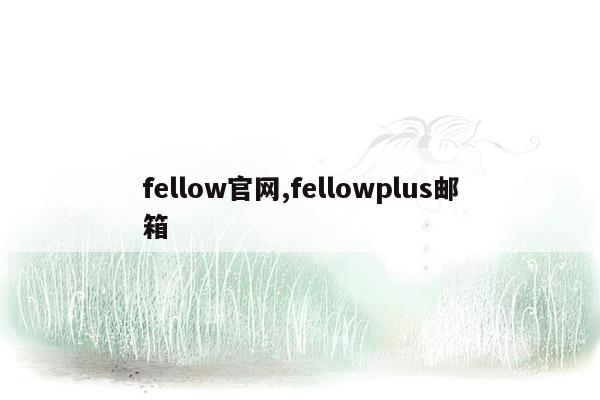 fellow官网,fellowplus邮箱