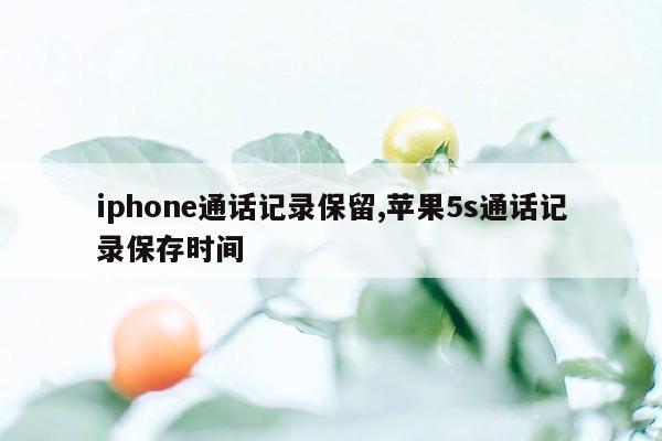 iphone通话记录保留,苹果5s通话记录保存时间