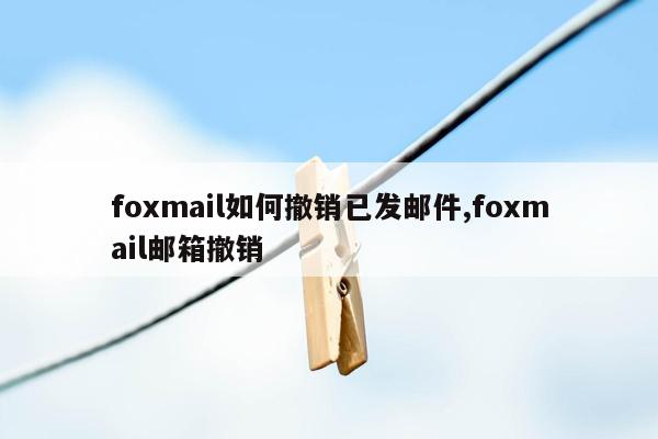 foxmail如何撤销已发邮件,foxmail邮箱撤销
