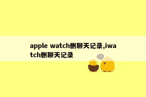 apple watch删聊天记录,iwatch删聊天记录