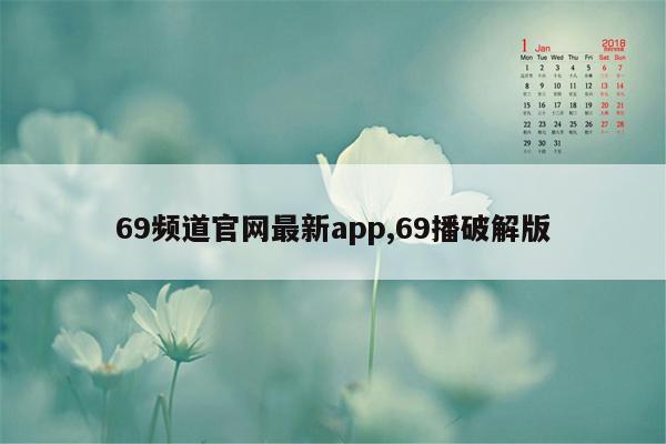 69频道官网最新app,69播破解版