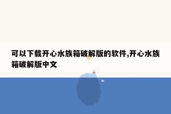 可以下载开心水族箱破解版的软件,开心水族箱破解版中文
