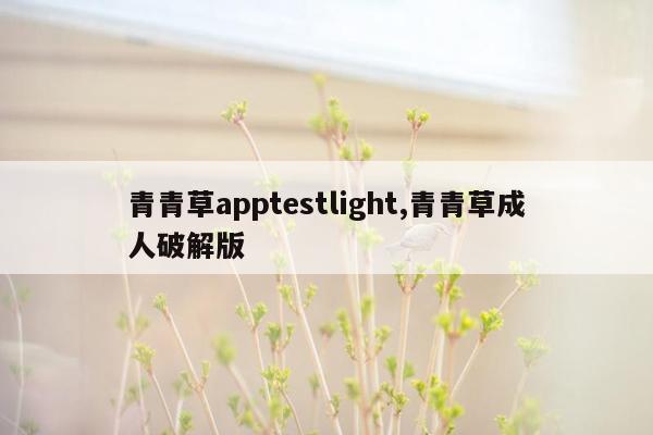 青青草apptestlight,青青草成人破解版