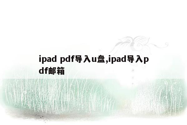 ipad pdf导入u盘,ipad导入pdf邮箱