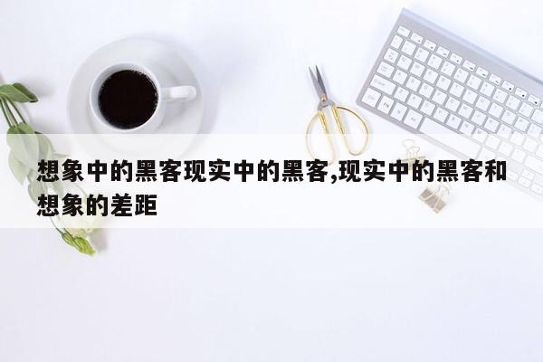 想象中的黑客现实中的黑客,现实中的黑客和想象的差距