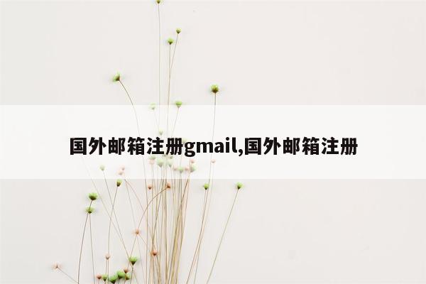 国外邮箱注册gmail,国外邮箱注册