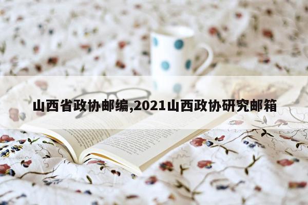 山西省政协邮编,2021山西政协研究邮箱