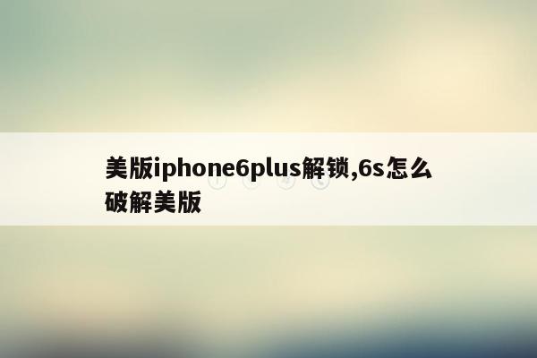 美版iphone6plus解锁,6s怎么破解美版