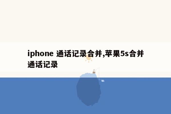 iphone 通话记录合并,苹果5s合并通话记录