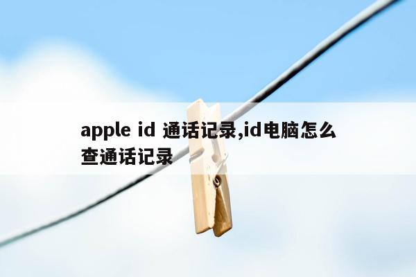 apple id 通话记录,id电脑怎么查通话记录