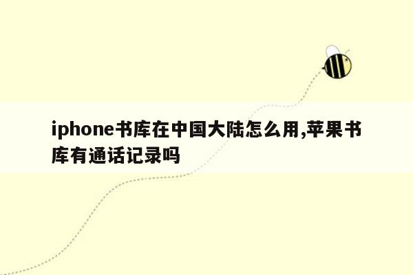 iphone书库在中国大陆怎么用,苹果书库有通话记录吗