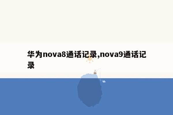华为nova8通话记录,nova9通话记录
