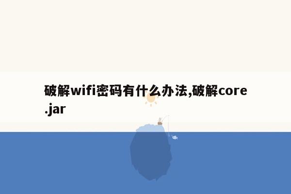 破解wifi密码有什么办法,破解core.jar