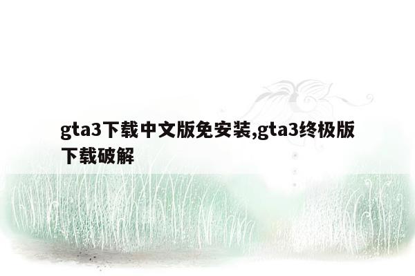 gta3下载中文版免安装,gta3终极版下载破解