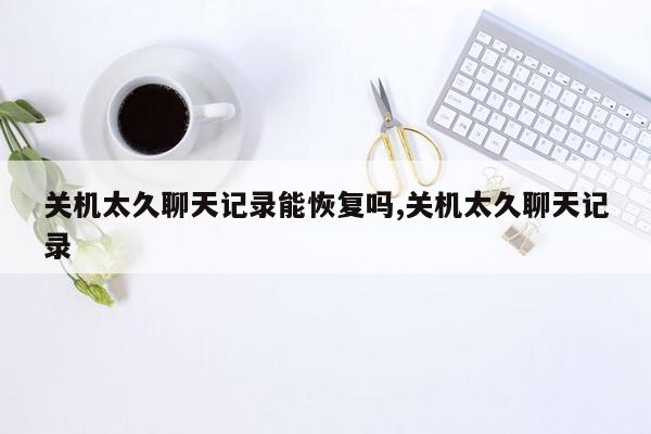 关机太久聊天记录能恢复吗,关机太久聊天记录