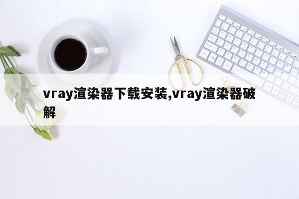 vray渲染器下载安装,vray渲染器破解