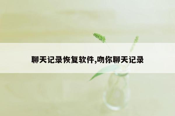 聊天记录恢复软件,吻你聊天记录