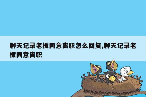 聊天记录老板同意离职怎么回复,聊天记录老板同意离职