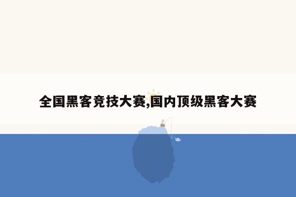 全国黑客竞技大赛,国内顶级黑客大赛