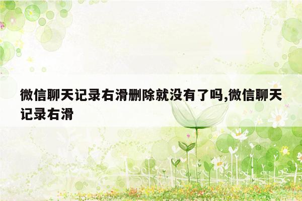 微信聊天记录右滑删除就没有了吗,微信聊天记录右滑
